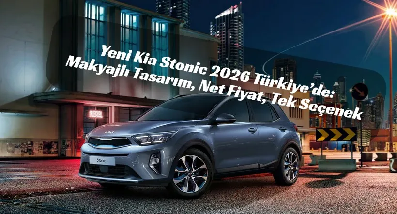 Yeni Kia Stonic 2026 Türkiye’de: Makyajlı Tasarım, Net Fiyat, Tek Seçenek