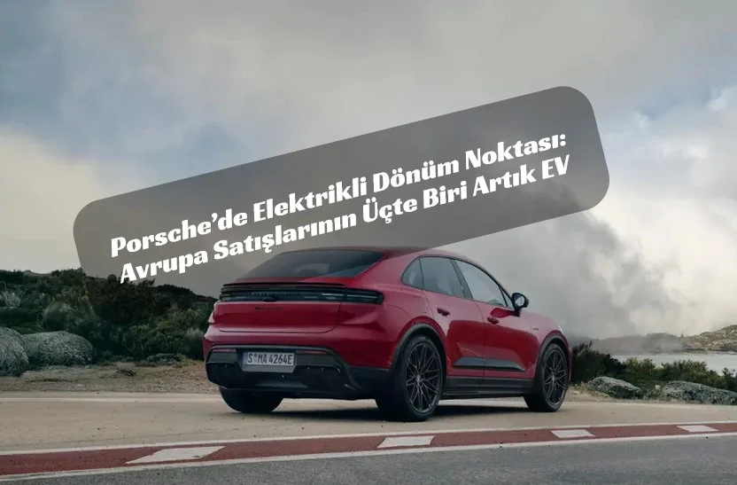 Porsche’de Elektrikli Dönüm Noktası: Avrupa Satışlarının Üçte Biri Artık EV