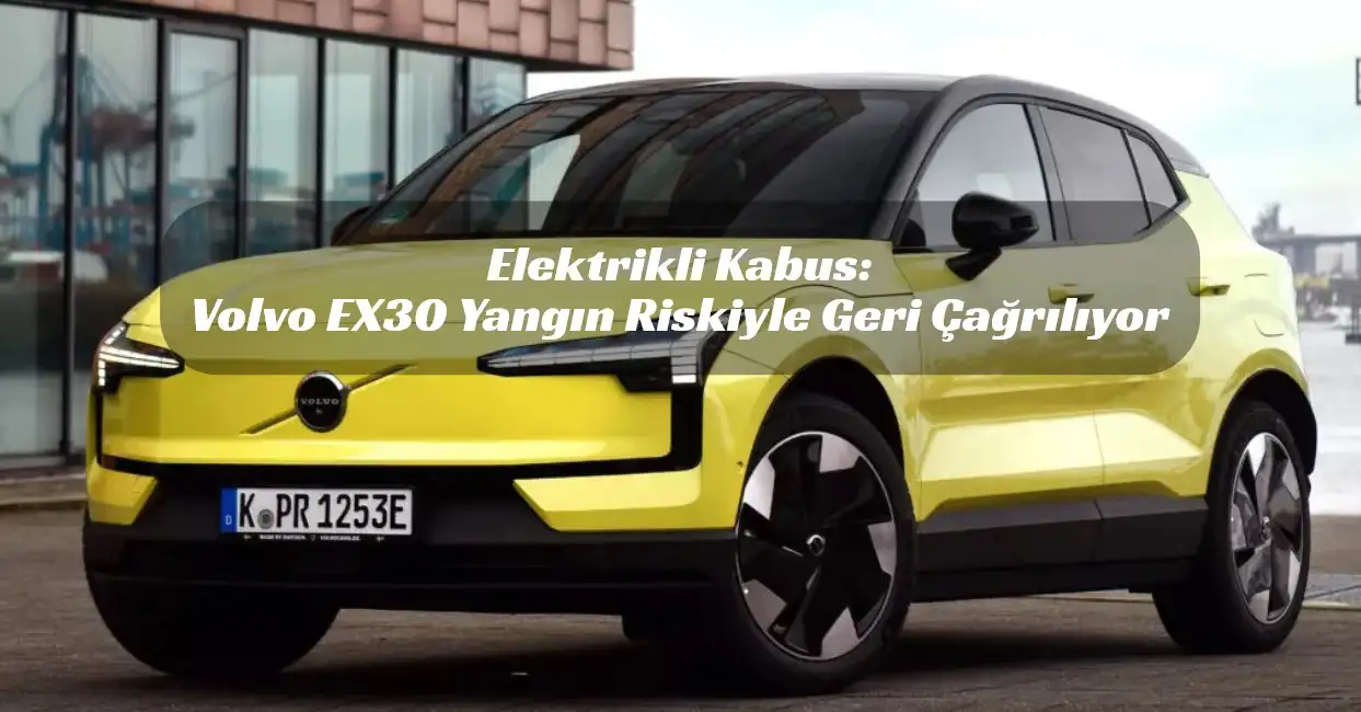 Elektrikli Kabus: Volvo EX30 Yangın Riskiyle Geri Çağrılıyor